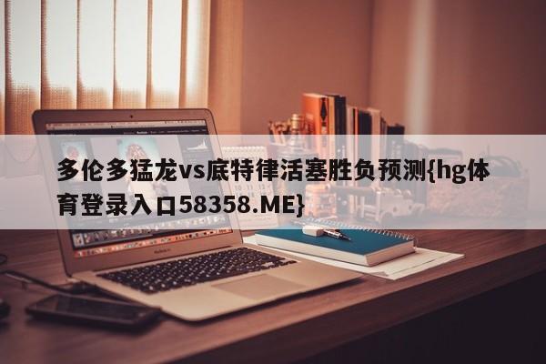 多伦多猛龙vs底特律活塞胜负预测{hg体育登录入口58358.ME}