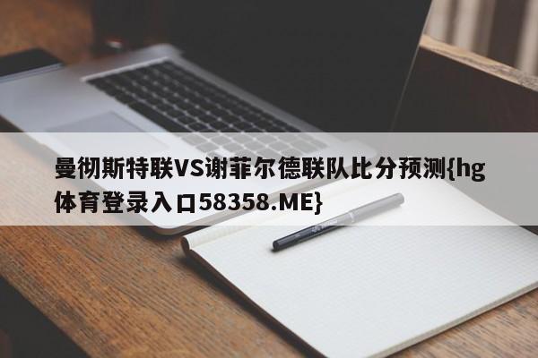 曼彻斯特联VS谢菲尔德联队比分预测{hg体育登录入口58358.ME}
