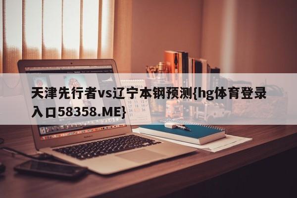 天津先行者vs辽宁本钢预测{hg体育登录入口58358.ME}