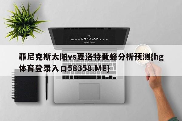 菲尼克斯太阳vs夏洛特黄蜂分析预测{hg体育登录入口58358.ME}