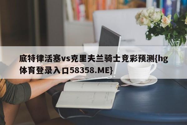 底特律活塞vs克里夫兰骑士竞彩预测{hg体育登录入口58358.ME}