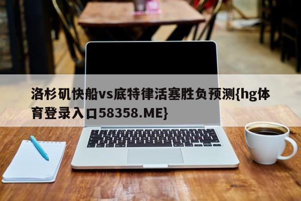 洛杉矶快船vs底特律活塞胜负预测{hg体育登录入口58358.ME}