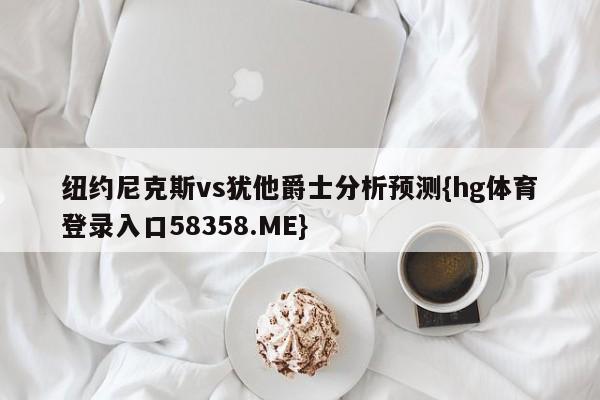 纽约尼克斯vs犹他爵士分析预测{hg体育登录入口58358.ME}