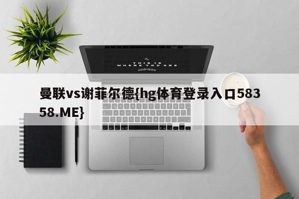 曼联vs谢菲尔德{hg体育登录入口58358.ME}