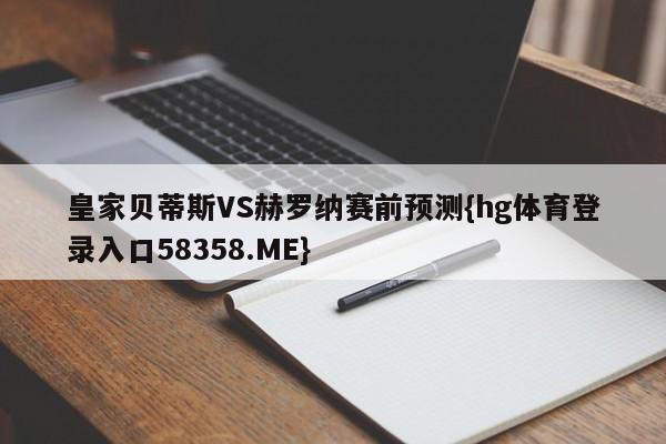 皇家贝蒂斯VS赫罗纳赛前预测{hg体育登录入口58358.ME}