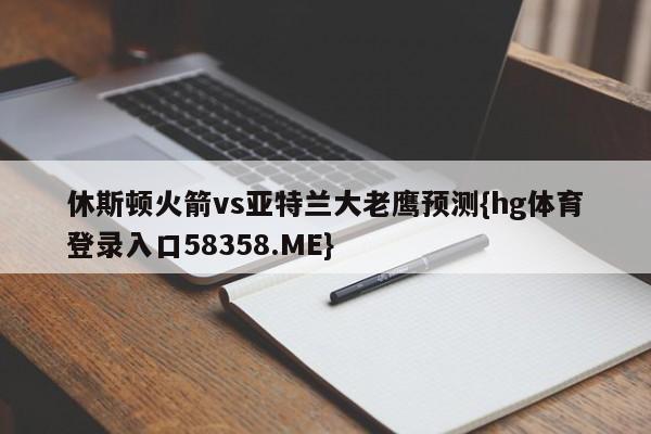 休斯顿火箭vs亚特兰大老鹰预测{hg体育登录入口58358.ME}