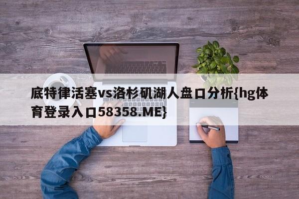 底特律活塞vs洛杉矶湖人盘口分析{hg体育登录入口58358.ME}