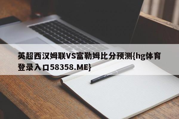 英超西汉姆联VS富勒姆比分预测{hg体育登录入口58358.ME}