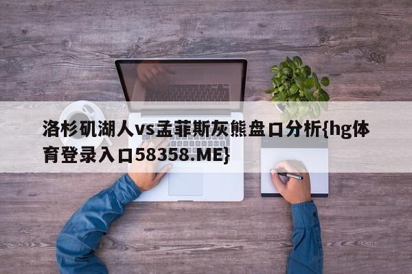 洛杉矶湖人vs孟菲斯灰熊盘口分析{hg体育登录入口58358.ME}