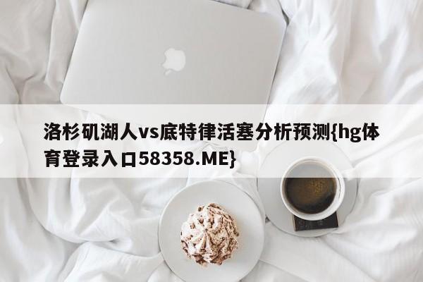 洛杉矶湖人vs底特律活塞分析预测{hg体育登录入口58358.ME}