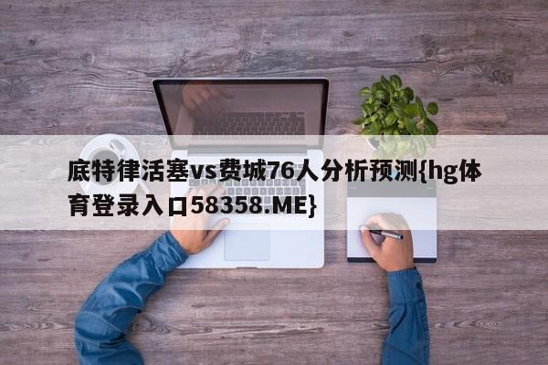底特律活塞vs费城76人分析预测{hg体育登录入口58358.ME}
