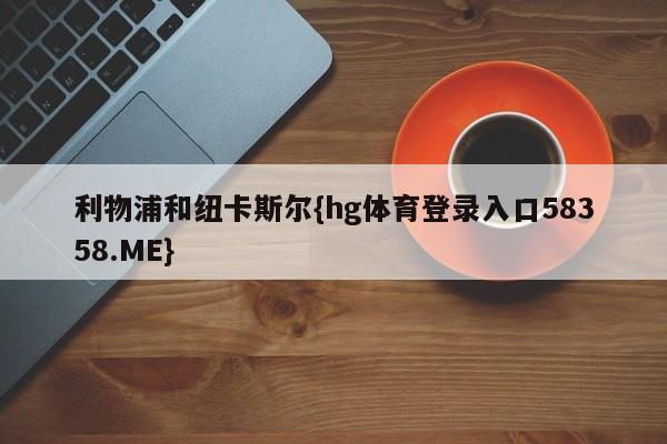 利物浦和纽卡斯尔{hg体育登录入口58358.ME}