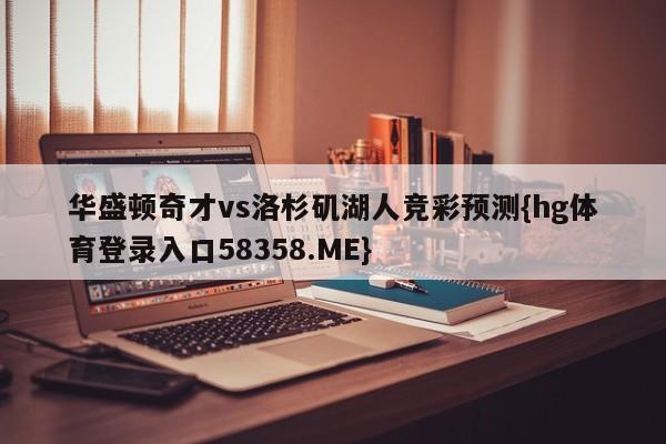 华盛顿奇才vs洛杉矶湖人竞彩预测{hg体育登录入口58358.ME}