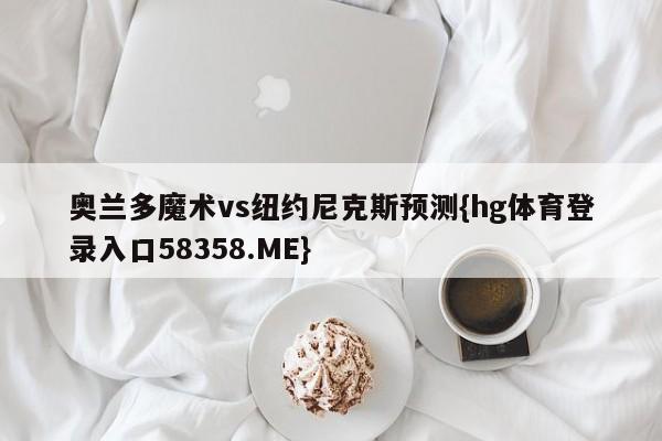奥兰多魔术vs纽约尼克斯预测{hg体育登录入口58358.ME}