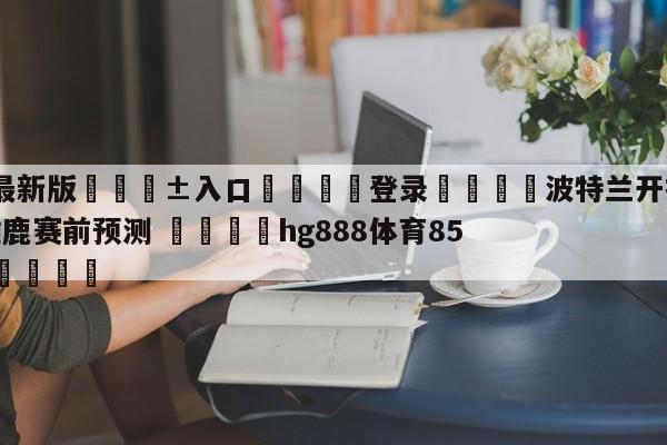 🥀最新版🎱入口🐔登录🚭波特兰开拓者vs密尔沃基雄鹿赛前预测 🏆hg888体育85588.ME🎁